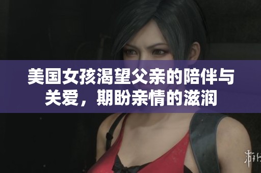 美国女孩渴望父亲的陪伴与关爱，期盼亲情的滋润