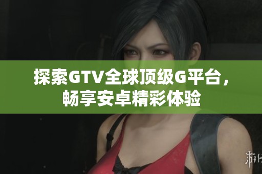 探索GTV全球顶级G平台，畅享安卓精彩体验