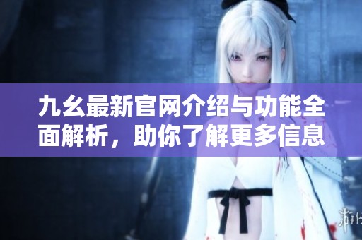 九幺最新官网介绍与功能全面解析，助你了解更多信息