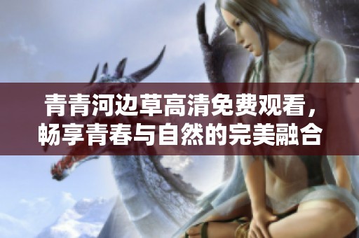 青青河边草高清免费观看，畅享青春与自然的完美融合