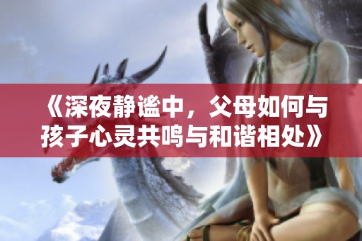 《深夜静谧中，父母如何与孩子心灵共鸣与和谐相处》