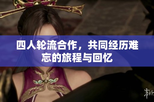 四人轮流合作，共同经历难忘的旅程与回忆