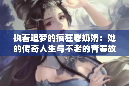 执着追梦的疯狂老奶奶：她的传奇人生与不老的青春故事