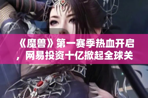 《魔兽》第一赛季热血开启，网易投资十亿掀起全球关注浪潮