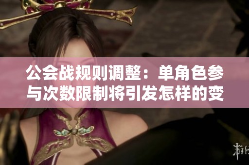 公会战规则调整：单角色参与次数限制将引发怎样的变化？