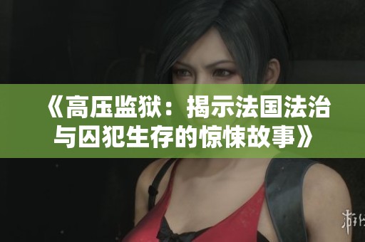 《高压监狱：揭示法国法治与囚犯生存的惊悚故事》