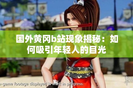 国外黄冈b站现象揭秘：如何吸引年轻人的目光