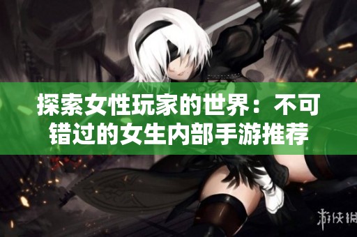 探索女性玩家的世界：不可错过的女生内部手游推荐