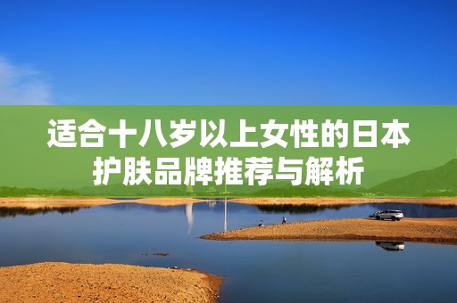 适合十八岁以上女性的日本护肤品牌推荐与解析