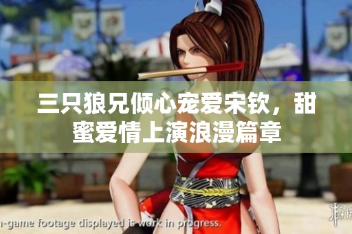 三只狼兄倾心宠爱宋钦，甜蜜爱情上演浪漫篇章