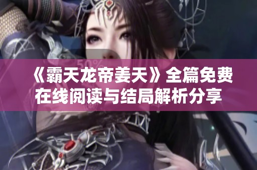 《霸天龙帝姜天》全篇免费在线阅读与结局解析分享