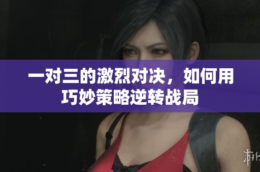 一对三的激烈对决，如何用巧妙策略逆转战局