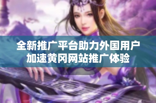 全新推广平台助力外国用户加速黄冈网站推广体验
