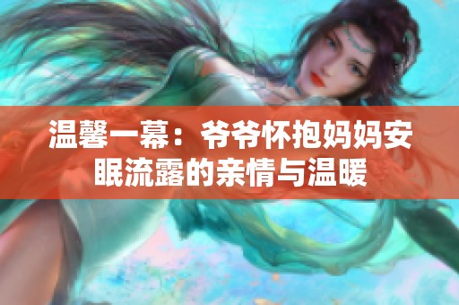 温馨一幕：爷爷怀抱妈妈安眠流露的亲情与温暖