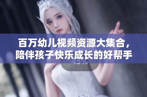 百万幼儿视频资源大集合，陪伴孩子快乐成长的好帮手