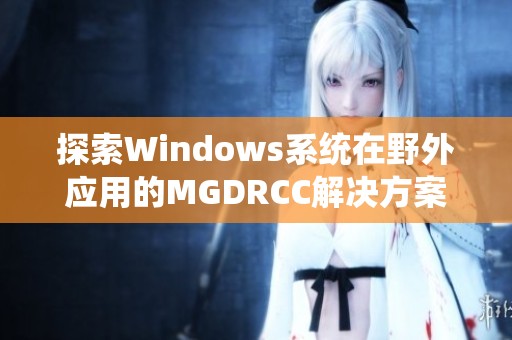 探索Windows系统在野外应用的MGDRCC解决方案与实践