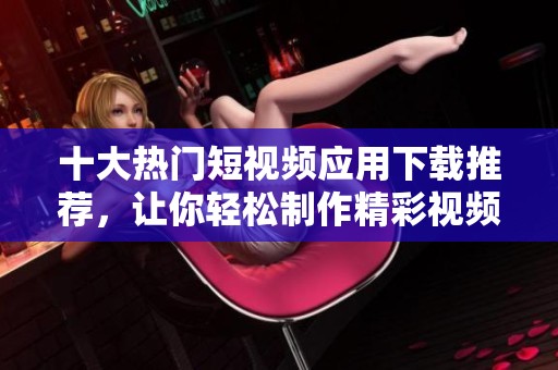 十大热门短视频应用下载推荐，让你轻松制作精彩视频