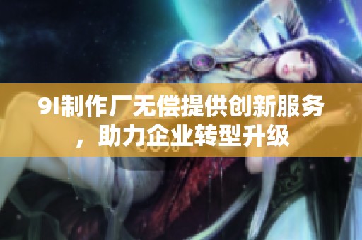 9I制作厂无偿提供创新服务，助力企业转型升级