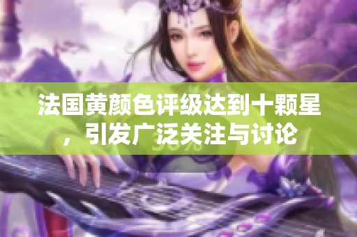 法国黄颜色评级达到十颗星，引发广泛关注与讨论