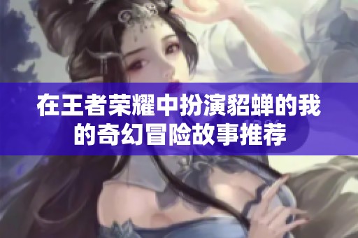 在王者荣耀中扮演貂蝉的我的奇幻冒险故事推荐
