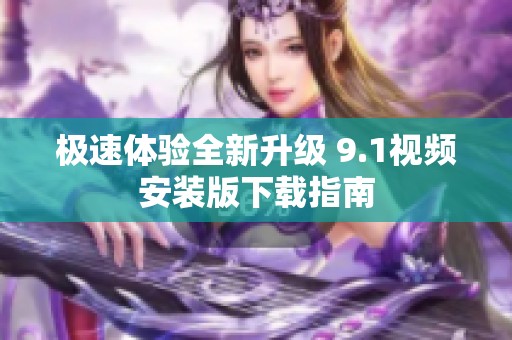 极速体验全新升级 9.1视频安装版下载指南