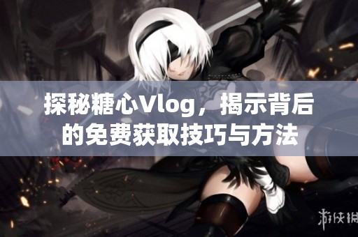 探秘糖心Vlog，揭示背后的免费获取技巧与方法