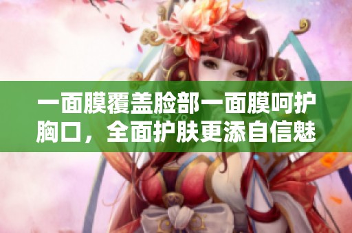 一面膜覆盖脸部一面膜呵护胸口，全面护肤更添自信魅力