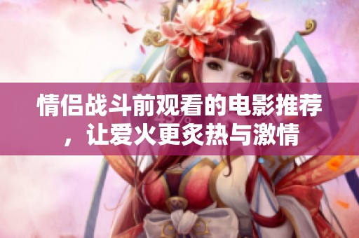 情侣战斗前观看的电影推荐，让爱火更炙热与激情