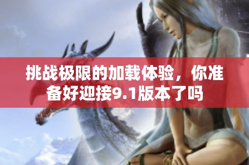 挑战极限的加载体验，你准备好迎接9.1版本了吗