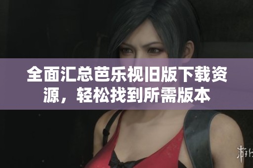 全面汇总芭乐视旧版下载资源，轻松找到所需版本