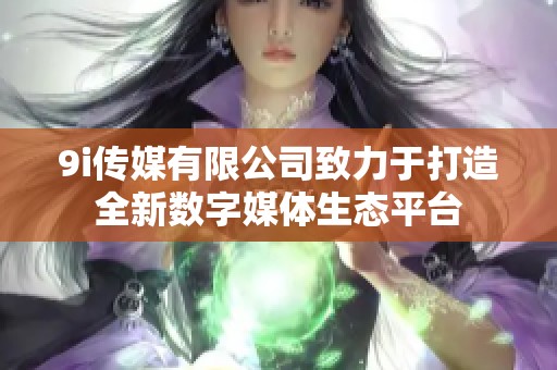 9i传媒有限公司致力于打造全新数字媒体生态平台