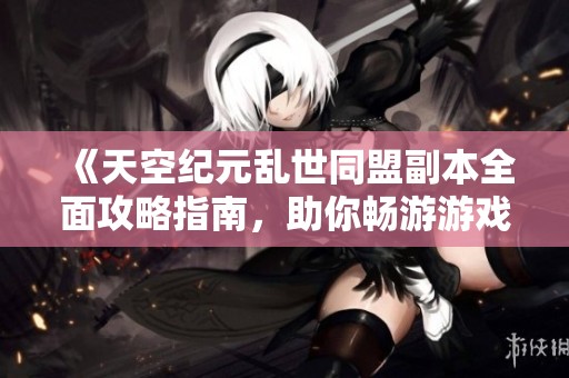 《天空纪元乱世同盟副本全面攻略指南，助你畅游游戏世界》