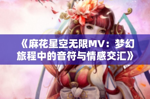 《麻花星空无限MV：梦幻旅程中的音符与情感交汇》