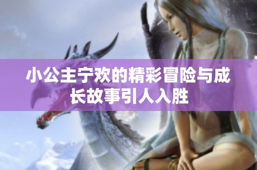 小公主宁欢的精彩冒险与成长故事引人入胜