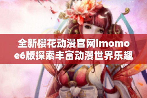 全新樱花动漫官网imomoe6版探索丰富动漫世界乐趣
