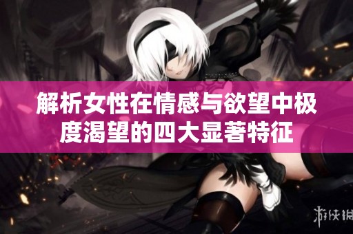 解析女性在情感与欲望中极度渴望的四大显著特征