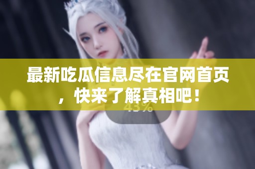 最新吃瓜信息尽在官网首页，快来了解真相吧！
