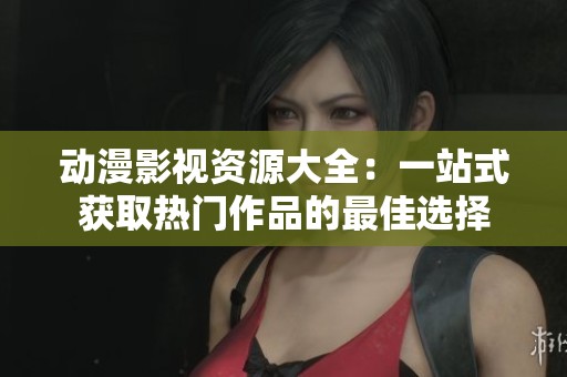 动漫影视资源大全：一站式获取热门作品的最佳选择