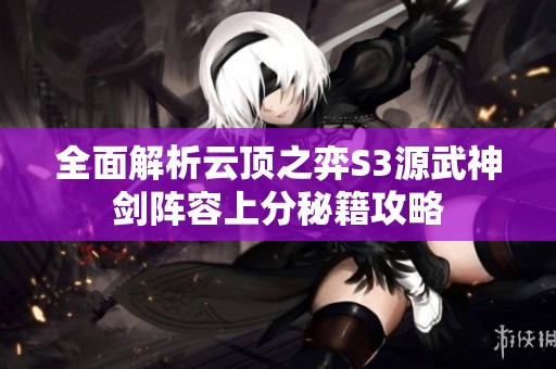 全面解析云顶之弈S3源武神剑阵容上分秘籍攻略