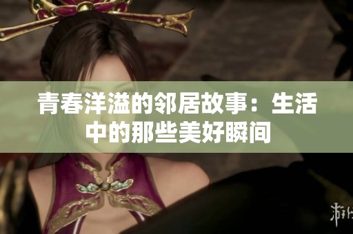 青春洋溢的邻居故事：生活中的那些美好瞬间