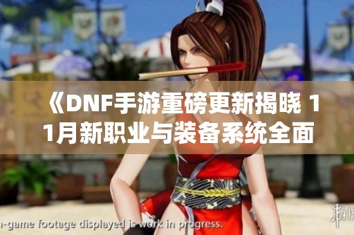《DNF手游重磅更新揭晓 11月新职业与装备系统全面革新》