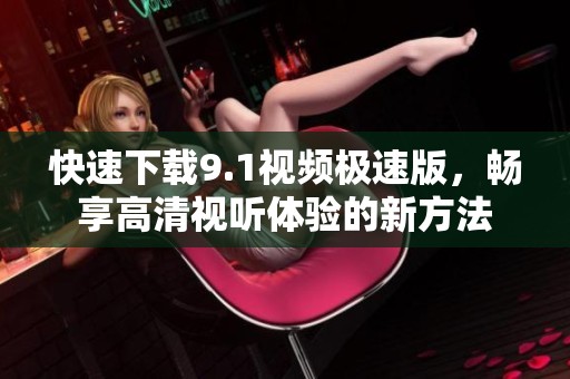 快速下载9.1视频极速版，畅享高清视听体验的新方法