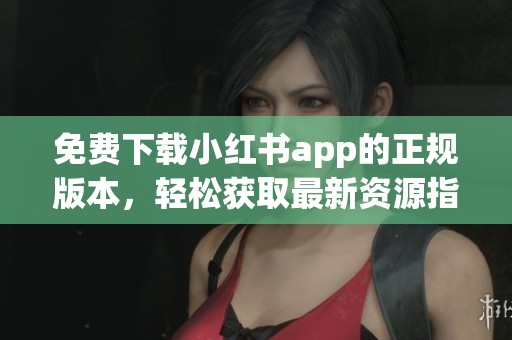 免费下载小红书app的正规版本，轻松获取最新资源指南