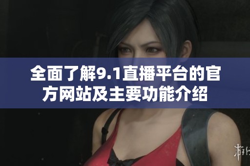 全面了解9.1直播平台的官方网站及主要功能介绍