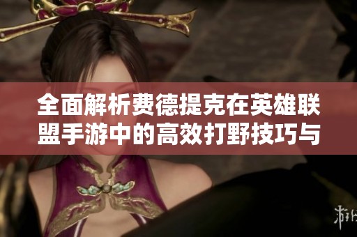 全面解析费德提克在英雄联盟手游中的高效打野技巧与策略
