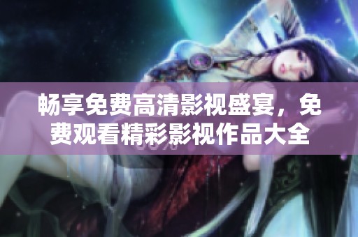 畅享免费高清影视盛宴，免费观看精彩影视作品大全