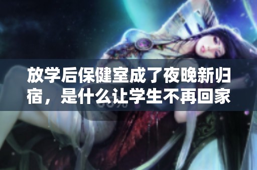 放学后保健室成了夜晚新归宿，是什么让学生不再回家