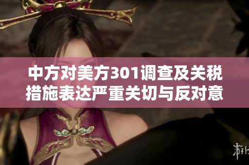 中方对美方301调查及关税措施表达严重关切与反对意见