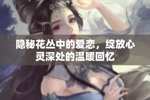 隐秘花丛中的爱恋，绽放心灵深处的温暖回忆