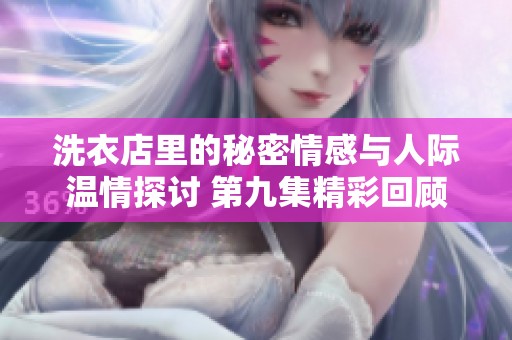 洗衣店里的秘密情感与人际温情探讨 第九集精彩回顾